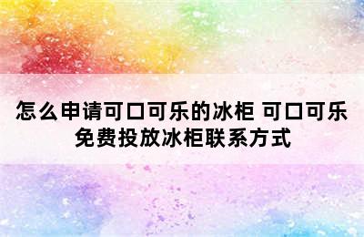 怎么申请可口可乐的冰柜 可口可乐免费投放冰柜联系方式